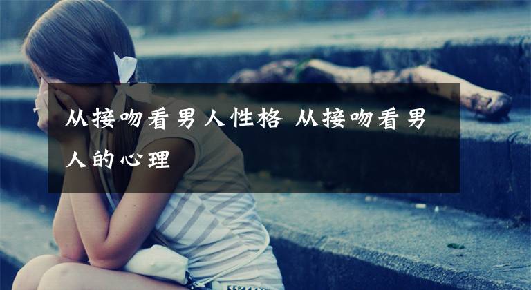 从接吻看男人性格 从接吻看男人的心理