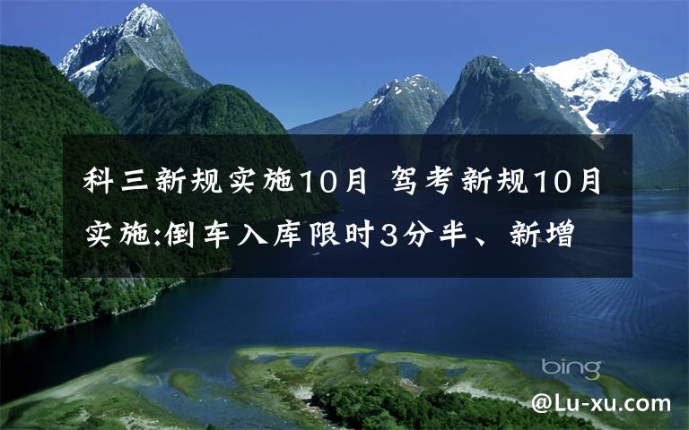 科三新规实施10月 驾考新规10月实施:倒车入库限时3分半、新增一批扣分项