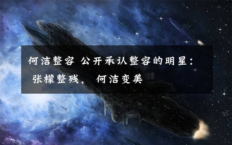 何洁整容 公开承认整容的明星： 张檬整残， 何洁变美