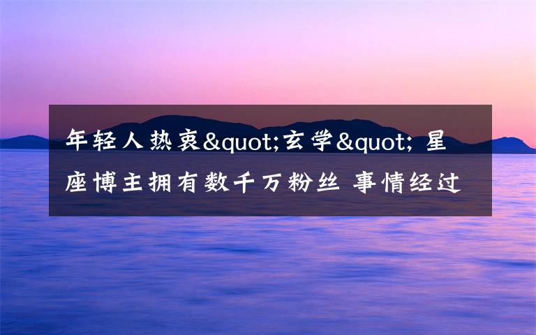 年轻人热衷"玄学" 星座博主拥有数千万粉丝 事情经过真相揭秘！
