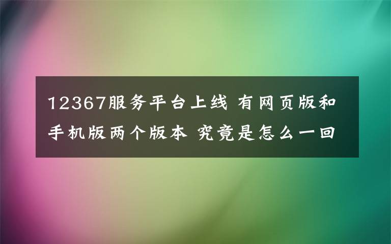 12367服务平台上线 有网页版和手机版两个版本 究竟是怎么一回事?