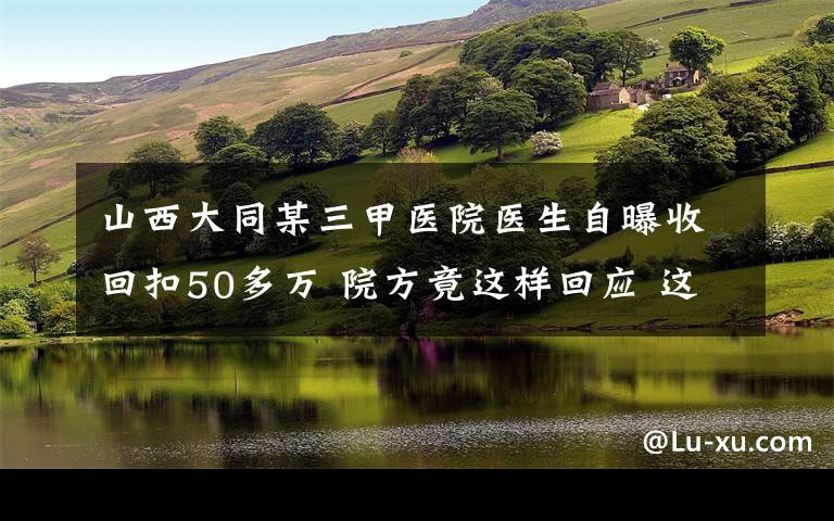 山西大同某三甲医院医生自曝收回扣50多万 院方竟这样回应 这意味着什么?
