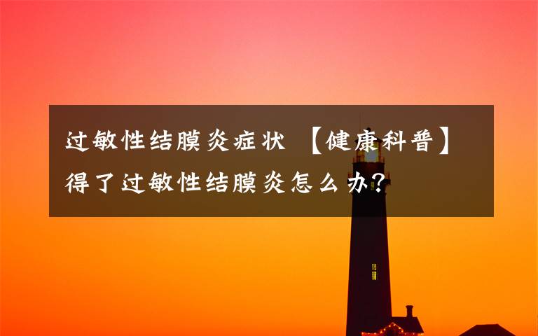 过敏性结膜炎症状 【健康科普】得了过敏性结膜炎怎么办？