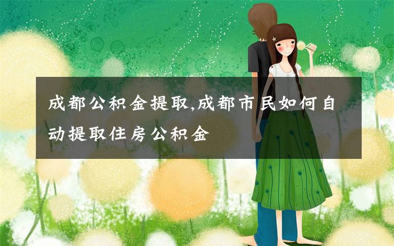 成都公积金提取,成都市民如何自动提取住房公积金