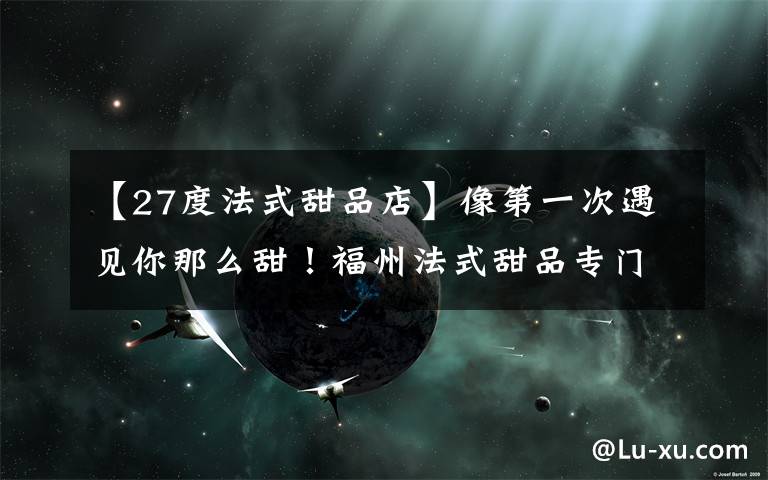 【27度法式甜品店】像第一次遇见你那么甜！福州法式甜品专门店