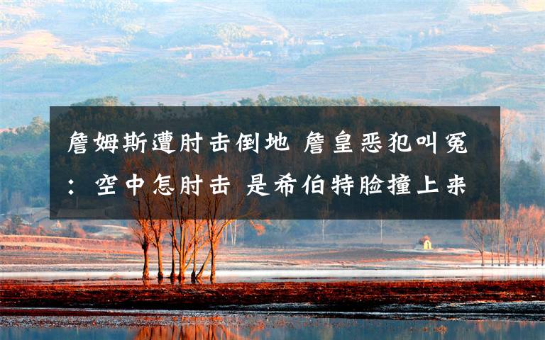 詹姆斯遭肘击倒地 詹皇恶犯叫冤：空中怎肘击 是希伯特脸撞上来了