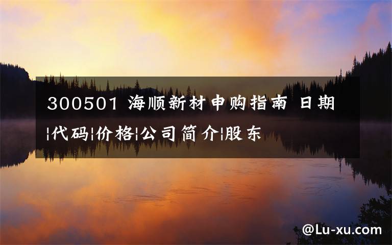 300501 海顺新材申购指南 日期|代码|价格|公司简介|股东