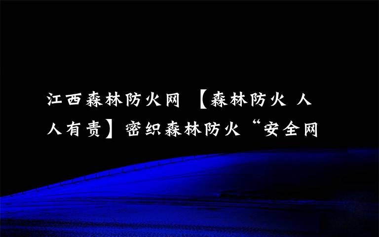 江西森林防火网 【森林防火 人人有责】密织森林防火“安全网”