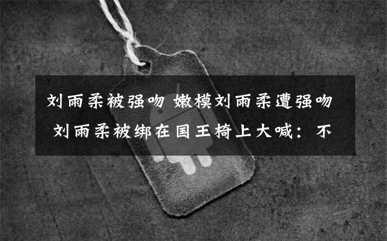 刘雨柔被强吻 嫩模刘雨柔遭强吻 刘雨柔被绑在国王椅上大喊：不要过来