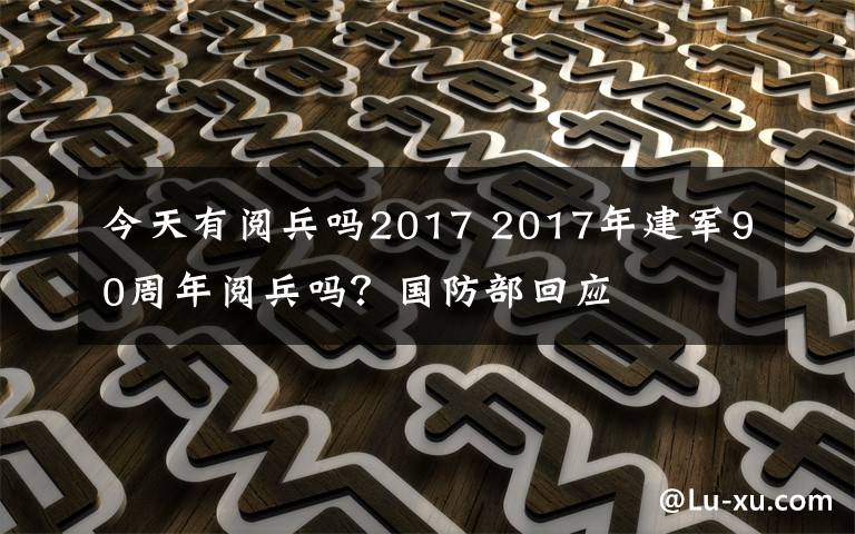 今天有阅兵吗2017 2017年建军90周年阅兵吗？国防部回应