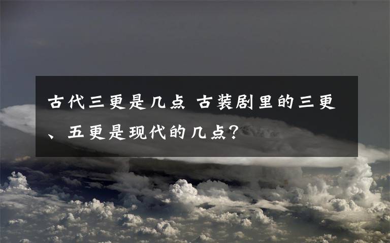 古代三更是几点 古装剧里的三更、五更是现代的几点？
