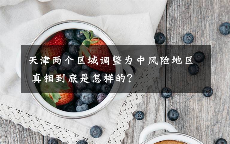 天津两个区域调整为中风险地区 真相到底是怎样的？