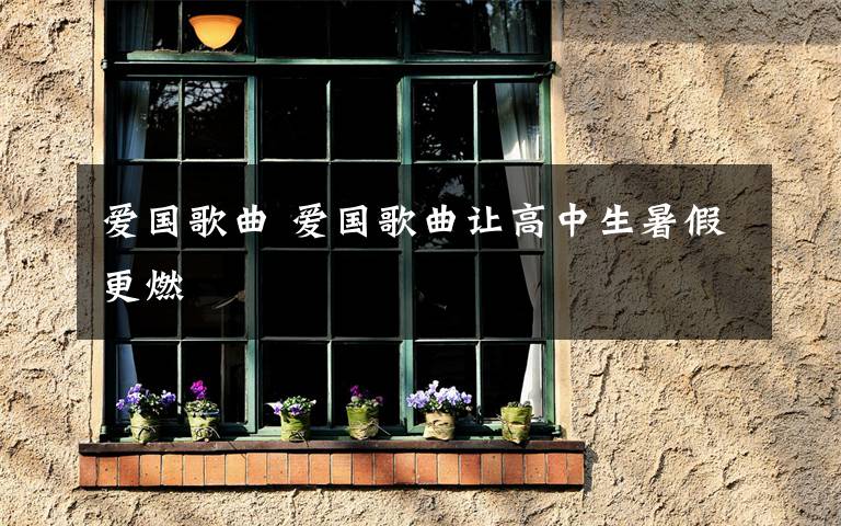 爱国歌曲 爱国歌曲让高中生暑假更燃