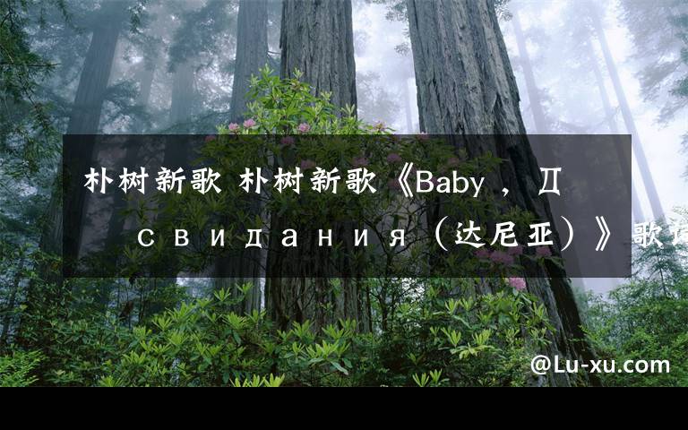 朴树新歌 朴树新歌《Baby ，До свидания（达尼亚）》歌词MVmp3