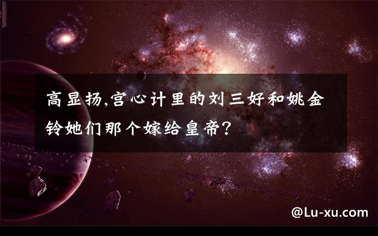 高显扬,宫心计里的刘三好和姚金铃她们那个嫁给皇帝？