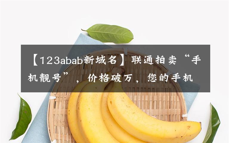 【123abab新域名】联通拍卖“手机靓号”，价格破万，您的手机号值多少钱？