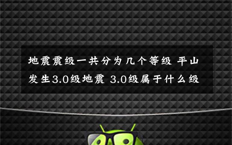 地震震级一共分为几个等级 平山发生3.0级地震 3.0级属于什么级别 地震共分几级？