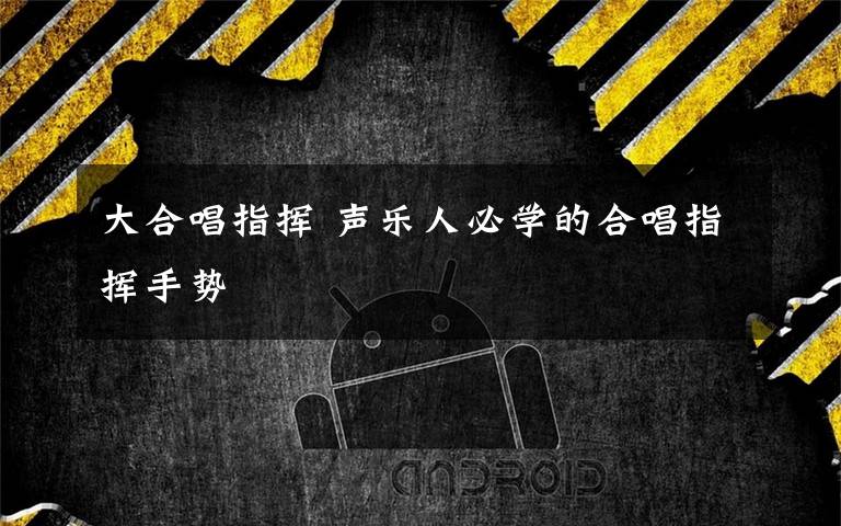 大合唱指挥 声乐人必学的合唱指挥手势