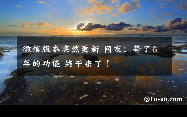 微信版本突然更新 网友：等了6年的功能 终于来了！