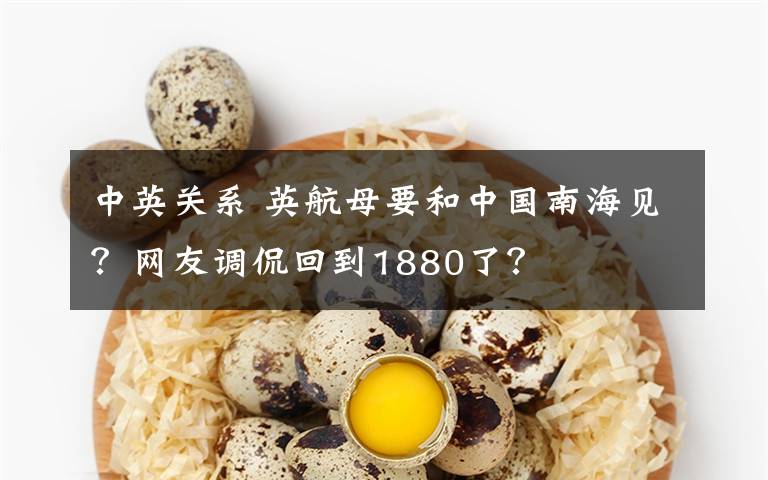中英关系 英航母要和中国南海见？网友调侃回到1880了？