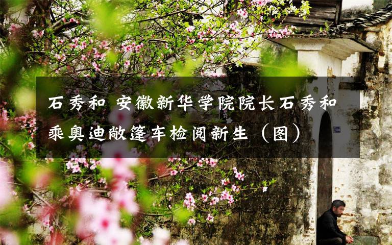 石秀和 安徽新华学院院长石秀和乘奥迪敞篷车检阅新生（图）