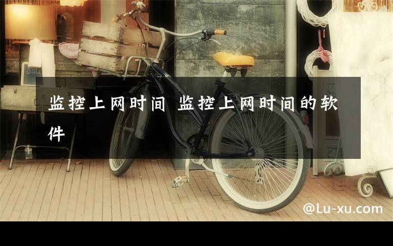监控上网时间 监控上网时间的软件