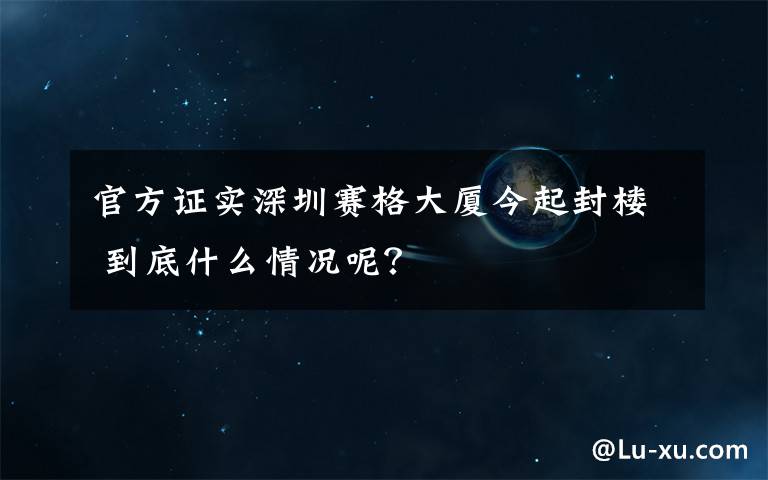 官方证实深圳赛格大厦今起封楼 到底什么情况呢？