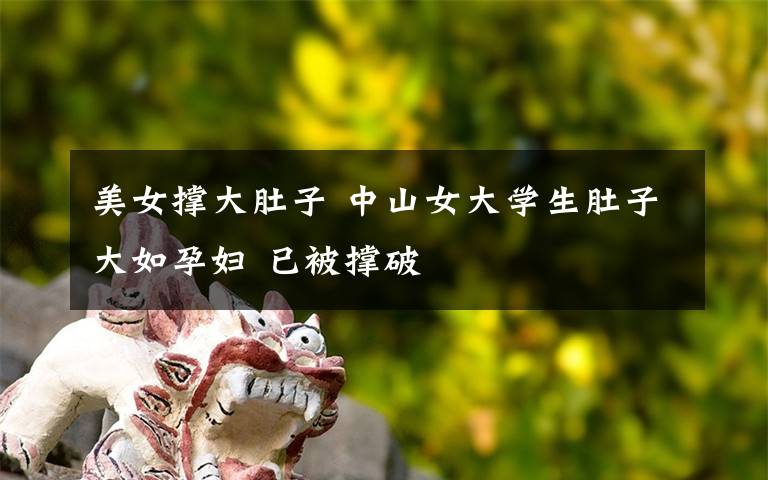 美女撑大肚子 中山女大学生肚子大如孕妇 已被撑破
