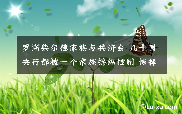 罗斯柴尔德家族与共济会 几十国央行都被一个家族操纵控制 惊掉下巴