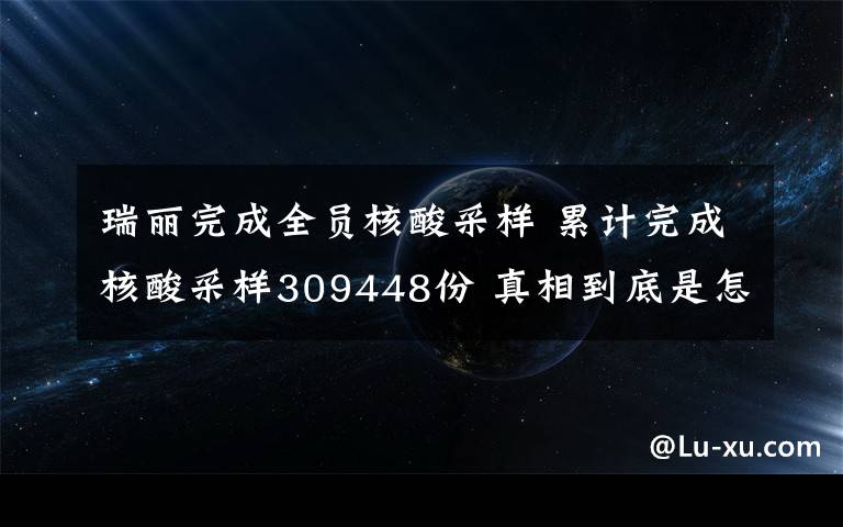 瑞丽完成全员核酸采样 累计完成核酸采样309448份 真相到底是怎样的？