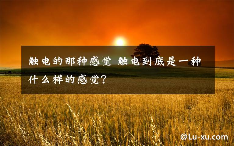 触电的那种感觉 触电到底是一种什么样的感觉？