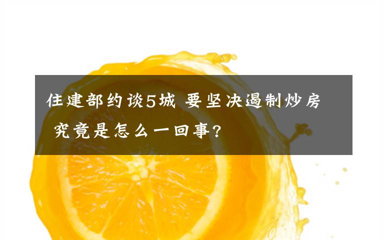 住建部约谈5城 要坚决遏制炒房 究竟是怎么一回事?