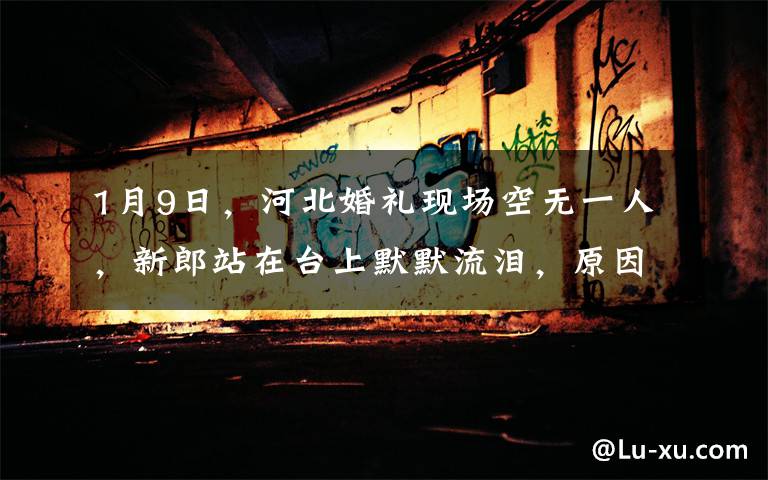 1月9日，河北婚礼现场空无一人，新郎站在台上默默流泪，原因曝光后意外收全网祝福。