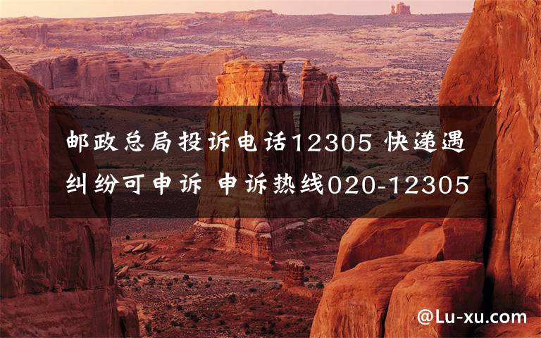 邮政总局投诉电话12305 快递遇纠纷可申诉 申诉热线020-12305