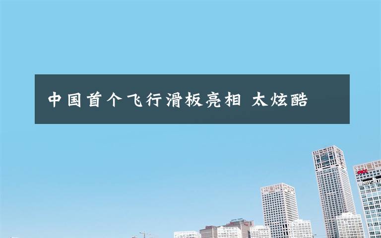 中国首个飞行滑板亮相 太炫酷