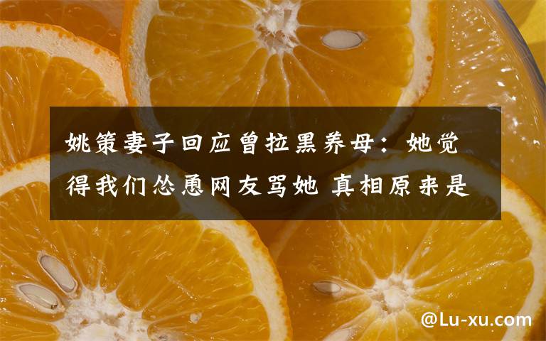 姚策妻子回应曾拉黑养母：她觉得我们怂恿网友骂她 真相原来是这样！