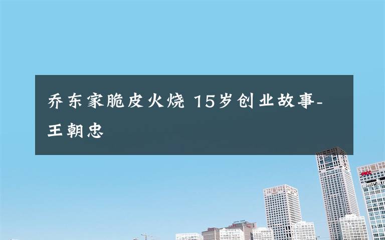 乔东家脆皮火烧 15岁创业故事-王朝忠