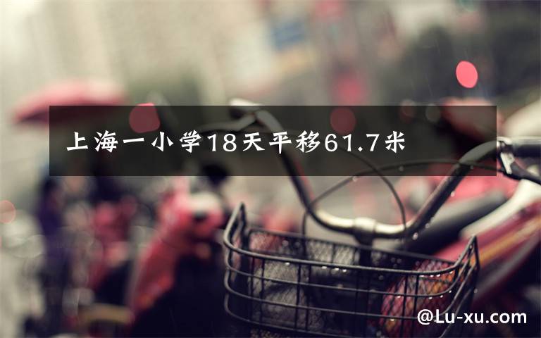 上海一小学18天平移61.7米