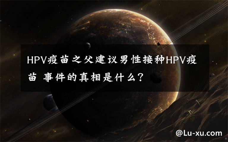 HPV疫苗之父建议男性接种HPV疫苗 事件的真相是什么？
