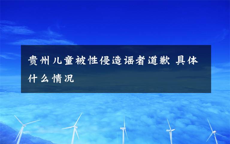 贵州儿童被性侵造谣者道歉 具体什么情况