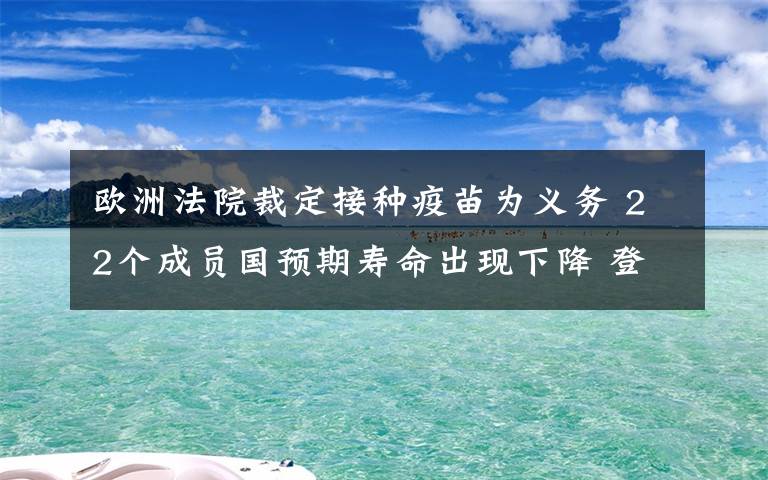 欧洲法院裁定接种疫苗为义务 22个成员国预期寿命出现下降 登上网络热搜了！