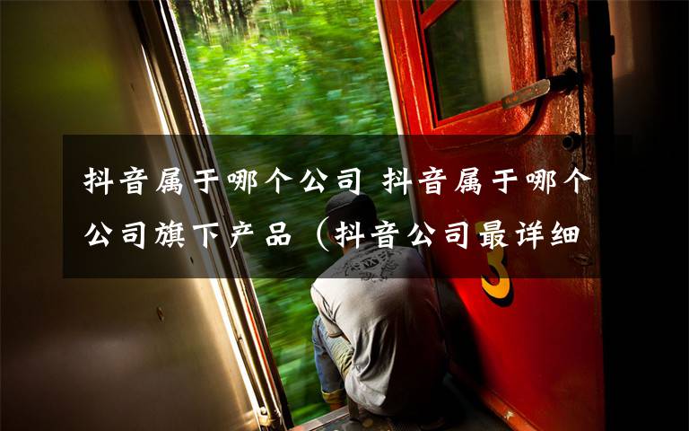 抖音属于哪个公司 抖音属于哪个公司旗下产品（抖音公司最详细则）