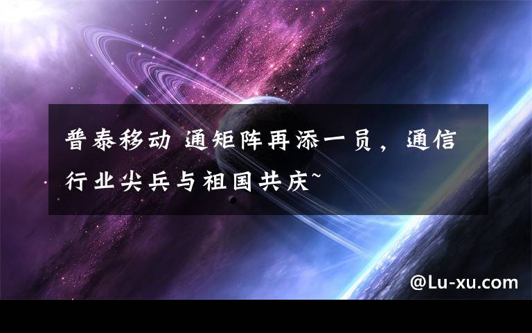 普泰移动 通矩阵再添一员，通信行业尖兵与祖国共庆~