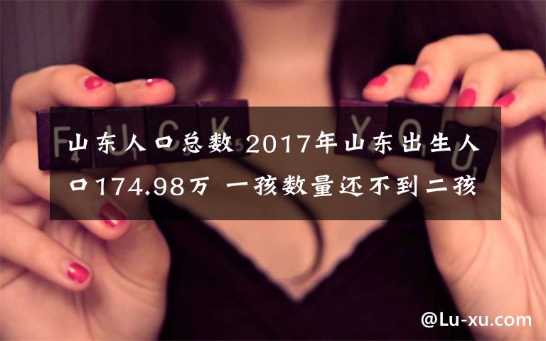 山东人口总数 2017年山东出生人口174.98万 一孩数量还不到二孩一半