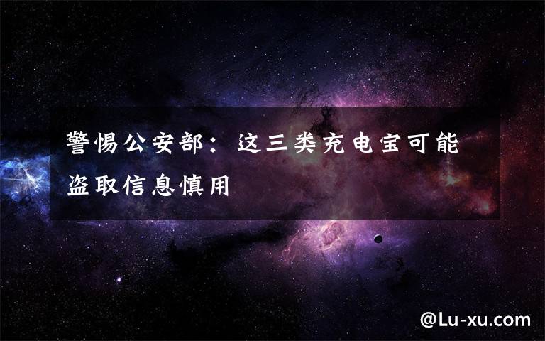 警惕公安部：这三类充电宝可能盗取信息慎用