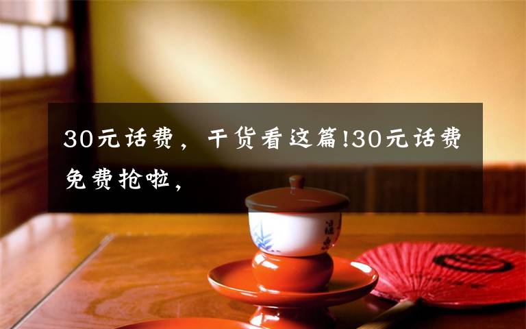 30元话费，干货看这篇!30元话费免费抢啦，