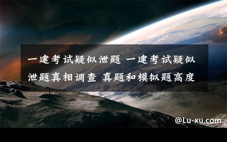 一建考试疑似泄题 一建考试疑似泄题真相调查 真题和模拟题高度一致