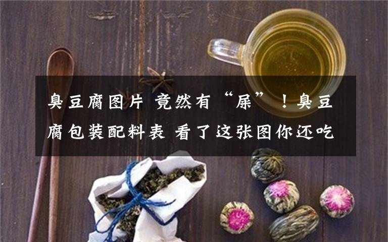 臭豆腐图片 竟然有“屎”！臭豆腐包装配料表 看了这张图你还吃得下臭豆腐吗？