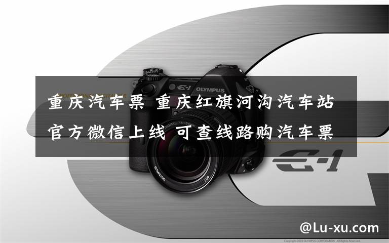 重庆汽车票 重庆红旗河沟汽车站官方微信上线 可查线路购汽车票