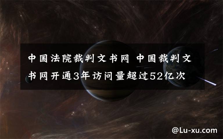 中国法院裁判文书网 中国裁判文书网开通3年访问量超过52亿次 裁判文书不公开需说明理由